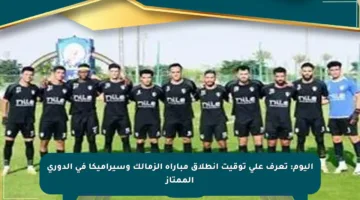 اليوم: تعرف على توقيت انطلاق مباراة الزمالك وسيراميكا في الدوري الممتاز